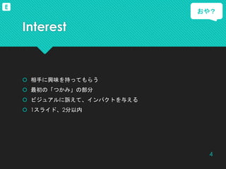 Interest
 相手に興味を持ってもらう
 最初の「つかみ」の部分
 ビジュアルに訴えて、インパクトを与える
 1スライド、2分以内
おや？
4
E
 