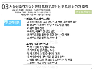 9
533 캠퍼스
#533 비즈니스 모델
#533 사업계획서
#533 창업론
533 캠퍼스 이승원
지원 내용
- 리워드형 크라우드펀딩
· 제품/서비스의 크라우드펀딩 진행 가능여부 확인
· 매력적인 크라우드 펀딩 스토리텔링 기법
· 리워드 설계전략
· 목표액, 목표기간 설정 방법
· 크라우드펀딩 진행을 위한 준비사항 체크
· 크라우드펀딩 진행 절차 안내
- 투자형 크라우드펀딩
· 법적 요건에 합당한지 여부
· 크라우드 펀딩 적합성 여부
· 전체 프로세스 및 준비사항 체크
· 투자자들에게 매력적인 딜 설계 전략
· 사례를 바탕으로 한 크라우드펀딩 성공 전략
· 크라우드펀딩 진행 절차 안내
멘토링내용
서울창조경제혁신센터 크라우드펀딩 멘토링 참가자 모집
서울창조경제혁신센터에서는 크라우드펀딩 전문가를
초빙하여 스타트업을 대상으로 크라우드펀딩에 대
해 상담해드리는 프로그램에 참가자 모집
멘토링·컨설팅
03
 