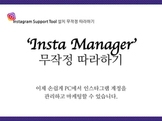 이제 손쉽게 PC에서 인스타그램 계정을
관리하고 마케팅할 수 있습니다.
Instagram Support Tool 설치 무작정 따라하기
‘Insta Manager’
무작정 따라하기
 