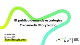CONNECT
DEVELOP
INNOVATE
El público demanda estrategias
Transmedia Storytelling
ﬂuorlifestyle.com
#CMDayJaén
23 enero 2017
 