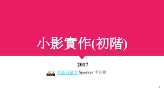 小影實作(初階)
2017
社區我最大 Speaker 李宜樹
1
 