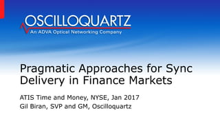Pragmatic Approaches for Sync
Delivery in Finance Markets
ATIS Time and Money, NYSE, Jan 2017
Gil Biran, SVP and GM, Oscilloquartz
 
