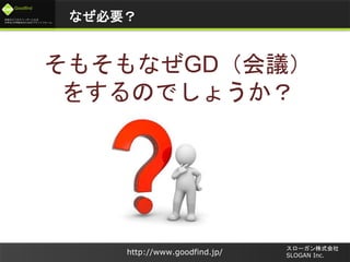未来のビジネスリーダーとなる
大学生/大学院生のためのプラットフォーム
Goodfind
http://www.goodfind.jp/
スローガン株式会社
SLOGAN Inc.
そもそもなぜGD（会議）
をするのでしょうか？
なぜ必要？
 