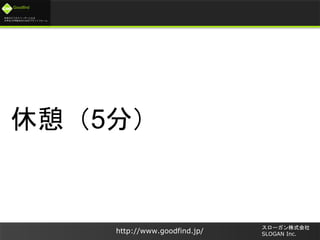 未来のビジネスリーダーとなる
大学生/大学院生のためのプラットフォーム
Goodfind
http://www.goodfind.jp/
スローガン株式会社
SLOGAN Inc.
休憩（5分）
 
