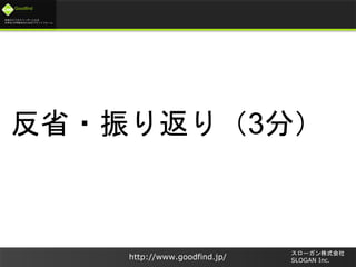 未来のビジネスリーダーとなる
大学生/大学院生のためのプラットフォーム
Goodfind
http://www.goodfind.jp/
スローガン株式会社
SLOGAN Inc.
反省・振り返り（3分）
 
