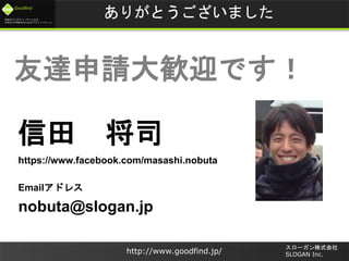 未来のビジネスリーダーとなる
大学生/大学院生のためのプラットフォーム
Goodfind
http://www.goodfind.jp/
スローガン株式会社
SLOGAN Inc.
ありがとうございました
nobuta@slogan.jp
信田 将司
https://www.facebook.com/masashi.nobuta
友達申請大歓迎です！
Emailアドレス
 