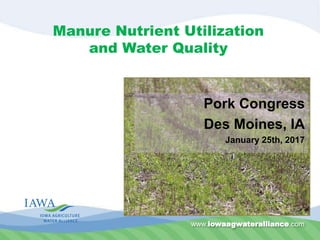 www.iowaagwateralliance.com
Manure Nutrient Utilization
and Water Quality
Pork Congress
Des Moines, IA
January 25th, 2017
 