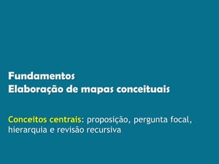 Fundamentos
Elaboração de mapas conceituais
Conceitos centrais: proposição, pergunta focal,
hierarquia e revisão recursiva
 