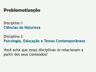Disciplina 1
Ciências da Natureza
Disciplina 2
Psicologia, Educação e Temas Contemporâneos
Você acha que essas disciplinas se relacionam a
partir dos seus conteúdos?
Problematização
 