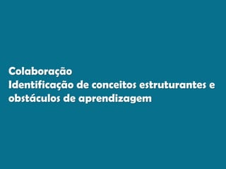 Colaboração
Identificação de conceitos estruturantes e
obstáculos de aprendizagem
 