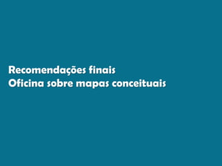 Recomendações finais
Oficina sobre mapas conceituais
 