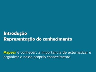 Introdução
Representação do conhecimento
Mapear é conhecer: a importância de externalizar e
organizar o nosso próprio conhecimento
 