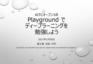 AITCオープンラボ
Playground で
ディープラーニングを
勉強しよう
2017年1月26日
富士通 吉田、井沢
TensorFlow, the TensorFlow logo and any related marks are trademarks of Google Inc.
1
 