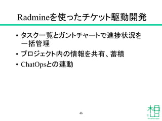 Radmineを使ったチケット駆動開発
• タスク一覧とガントチャートで進捗状況を
一括管理
• プロジェクト内の情報を共有、蓄積
• ChatOpsとの連動
46
 