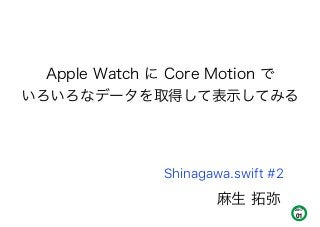 麻生 拓弥
Apple Watch に Core Motion で
いろいろなデータを取得して表示してみる
2017
01
Shinagawa.swift #2
 