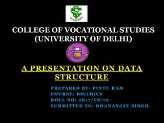 A PRESENTATION ON DATA
STRUCTURE
COLLEGE OF VOCATIONAL STUDIES
(UNIVERSITY OF DELHI)
PREPARED BY : PINTU RAM
COURSE: BSC(H)CS
ROLL NO: 2K17/ CS/72
SUBMITTED TO: DHANANJAY SINGH
 