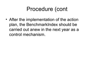 Procedure (cont
• After the implementation of the action
plan, the BenchmarkIndex should be
carried out anew in the next year as a
control mechanism.
 