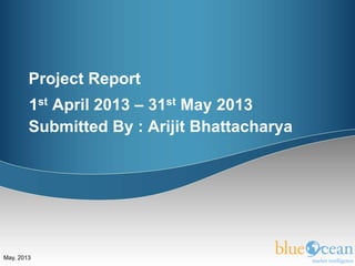 May, 2013
Project Report
1st April 2013 – 31st May 2013
Submitted By : Arijit Bhattacharya
 