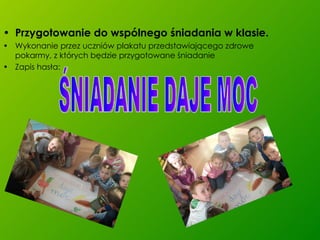 Przygotowanie do wspólnego śniadania w klasie. Wykonanie przez uczniów plakatu przedstawiającego zdrowe pokarmy, z których będzie przygotowane śniadanie Zapis hasła:  ŚNIADANIE DAJE MOC 