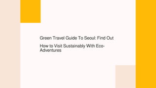 Green Travel Guide To Seoul: Find Out
How to Visit Sustainably With Eco-
Adventures
 