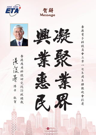 賀辭
Message
凝
聚
業
界
興
業
惠
民
香
港
電
子
科
技
商
會
二
零
一
七
年
周
年
聯
歡
晚
會
誌
慶
香
港
應
用
科
技
研
究
院
行
政
總
裁
博
士
敬
賀
10
 