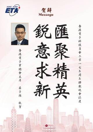 賀辭
Message
匯
聚
精
英
銳
意
求
新
香
港
電
子
科
技
商
會
二
零
一
七
年
周
年
聯
歡
晚
會
誌
慶
香
港
電
子
業
總
會
主
席
莊
子
雄
敬
賀
14
 