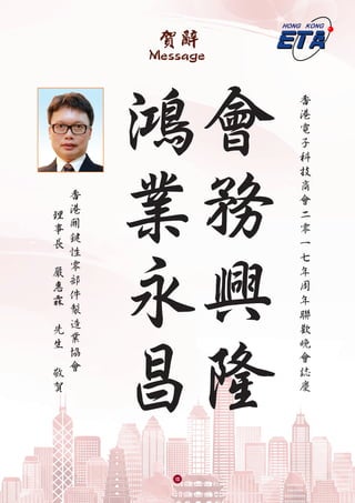 賀辭
Message
香
港
電
子
科
技
商
會
二
零
一
七
年
周
年
聯
歡
晚
會
誌
慶
會
務
興
隆
鴻
業
永
昌
香
港
關
鍵
性
零
部
件
製
造
業
協
會
理
事
長
嚴
惠
霖
先
生
敬
賀
15
 