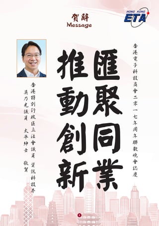 賀辭
Message
匯
聚
同
業
推
動
創
新
香
港
電
子
科
技
商
會
二
零
一
七
年
周
年
聯
歡
晚
會
誌
慶
莫
乃
光
議
員
太
平
紳
士
敬
賀
香
港
特
別
行
政
區
立
法
會
議
員
資
訊
科
技
界
5
 