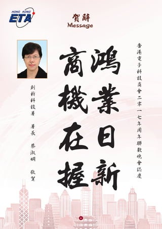 賀辭
Message
鴻
業
日
新
商
機
在
握
香
港
電
子
科
技
商
會
二
零
一
七
年
周
年
聯
歡
晚
會
誌
慶
創
新
科
技
署
署
長
蔡
淑
嫻
敬
賀
6
 