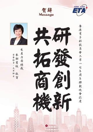 賀辭
Message
研
發
創
新
共
拓
商
機
香
港
電
子
科
技
商
會
二
零
一
七
年
周
年
聯
歡
晚
會
誌
慶
生
產
力
局
總
裁
麥
鄧
碧
儀
敬
賀
榮
譽
勳
章
、
太
平
紳
士
9
 