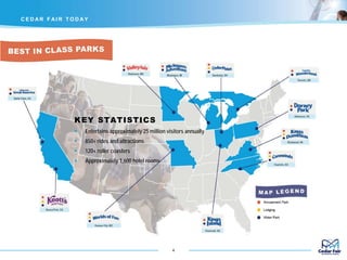 C E D AR F AI R T O D AY
4
KEY STATISTICS
 Entertains approximately 25 million visitors annually
 850+ rides and attractions
 120+ roller coasters
 Approximately 1,600 hotel rooms
 