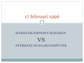 17 februari 1996
WERELDKAMPIOEN SCHAKEN

VS
STERKSTE SCHAAKCOMPUTER

 