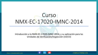 Curso
NMX-EC-17020-IMNC-2014
Introducción a la NMX-EC-17020-IMNC-2014, y su aplicación para las
Unidades de Verificación/Inspección (UV/UI)
 