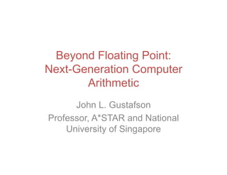Beyond Floating Point:
Next-Generation Computer
Arithmetic
John L. Gustafson
Professor, A*STAR and National
University of Singapore
 