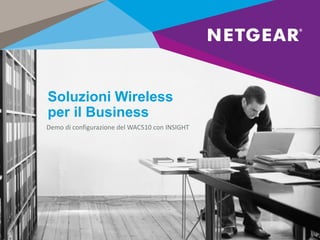 Soluzioni Wireless
per il Business
Demo di configurazione del WAC510 con INSIGHT
 