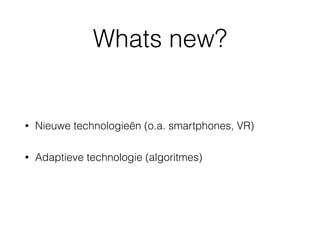 Whats new?
• Nieuwe technologieën (o.a. smartphones, VR)
• Adaptieve technologie (algoritmes)
 