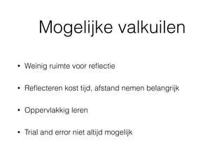 Mogelijke valkuilen
• Weinig ruimte voor reﬂectie
• Reﬂecteren kost tijd, afstand nemen belangrijk
• Oppervlakkig leren
• Trial and error niet altijd mogelijk
 