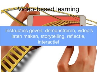 Instructies geven, demonstreren, video’s
laten maken, storytelling, reﬂectie,
interactief
Video-based learning
 