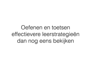 Oefenen en toetsen
effectievere leerstrategieën
dan nog eens bekijken
 