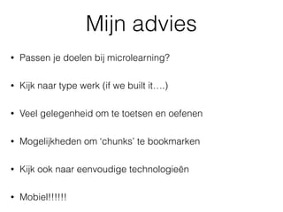 Mijn advies
• Passen je doelen bij microlearning?
• Kijk naar type werk (if we built it….)
• Veel gelegenheid om te toetsen en oefenen
• Mogelijkheden om ‘chunks’ te bookmarken
• Kijk ook naar eenvoudige technologieën
• Mobiel!!!!!!
 