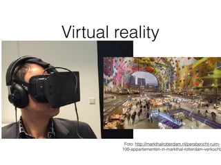 Virtual reality
Foto: http://markthalrotterdam.nl/persbericht-ruim- 
100-appartementen-in-markthal-rotterdam-verkocht/
 