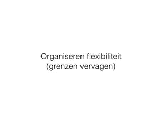 Organiseren ﬂexibiliteit
(grenzen vervagen)
 