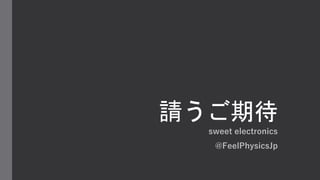 請うご期待
sweet electronics
@FeelPhysicsJp
 