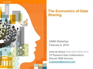 | 1
Anita de Waard 0000-0002-9034-4119
VP Research Data Collaborations
Elsevier RDM Services
a.dewaard@elsevier.com
CMMI Workshop
February 6, 2016
The Economics of Data
Sharing
 