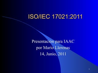 1
ISO/IEC 17021:2011ISO/IEC 17021:2011
Presentación para IAAC
por Mario Llerenas
14, Junio, 2011
 