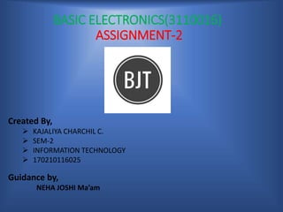 BASIC ELECTRONICS(3110016)
ASSIGNMENT-2
Created By,
 KAJALIYA CHARCHIL C.
 SEM-2
 INFORMATION TECHNOLOGY
 170210116025
Guidance by,
NEHA JOSHI Ma’am
 