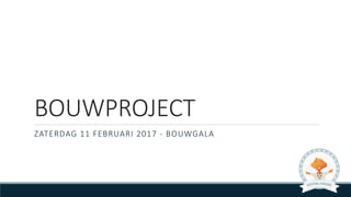 BOUWPROJECT
ZATERDAG	11	FEBRUARI	2017	- BOUWGALA
 
