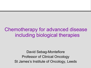 Chemotherapy for advanced disease  including biological therapies David Sebag-Montefiore Professor of Clinical Oncology St James’s Institute of Oncology, Leeds 