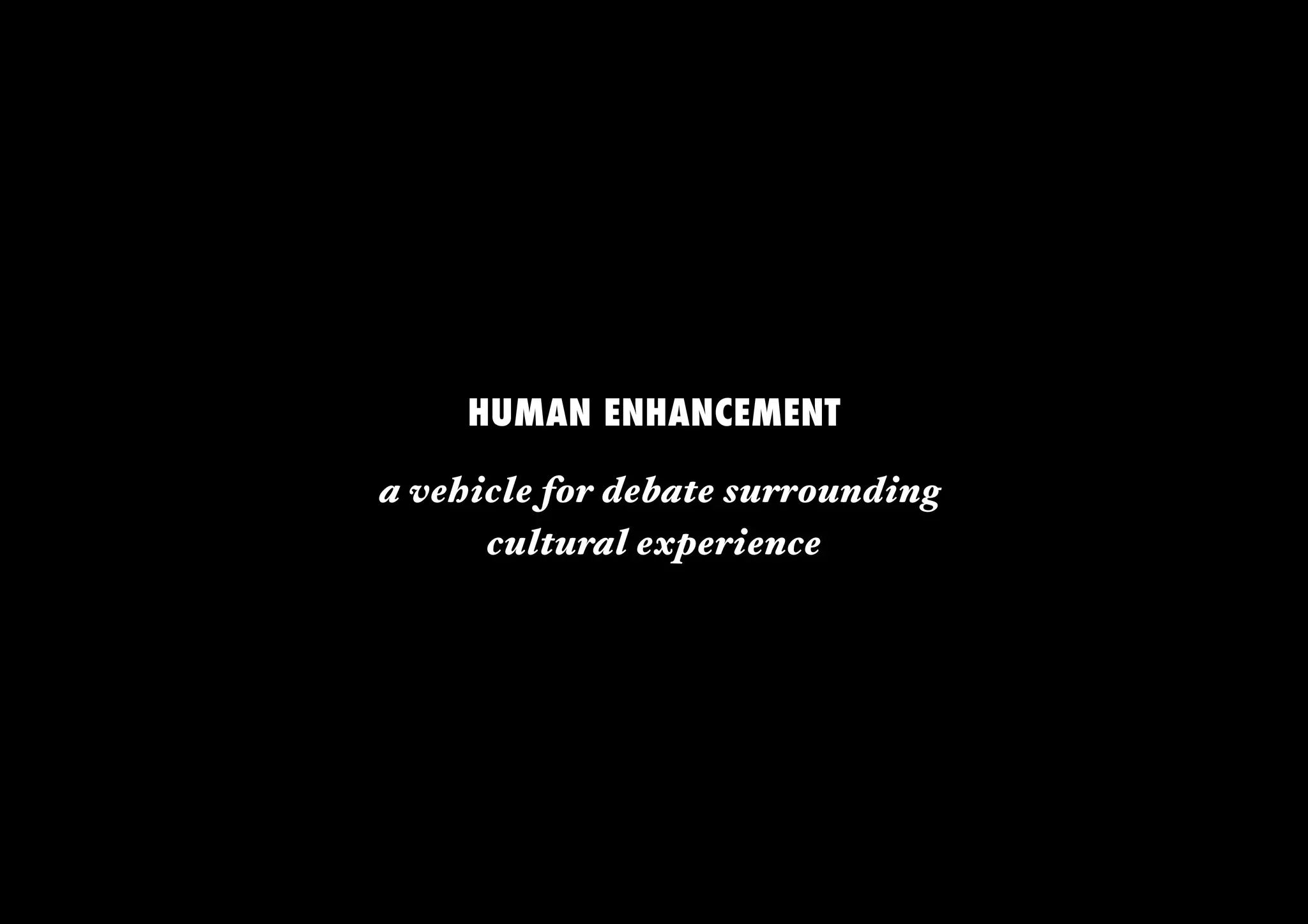 HUMAN ENHANCEMENT

a vehicle for debate surrounding 
      cultural experience
 