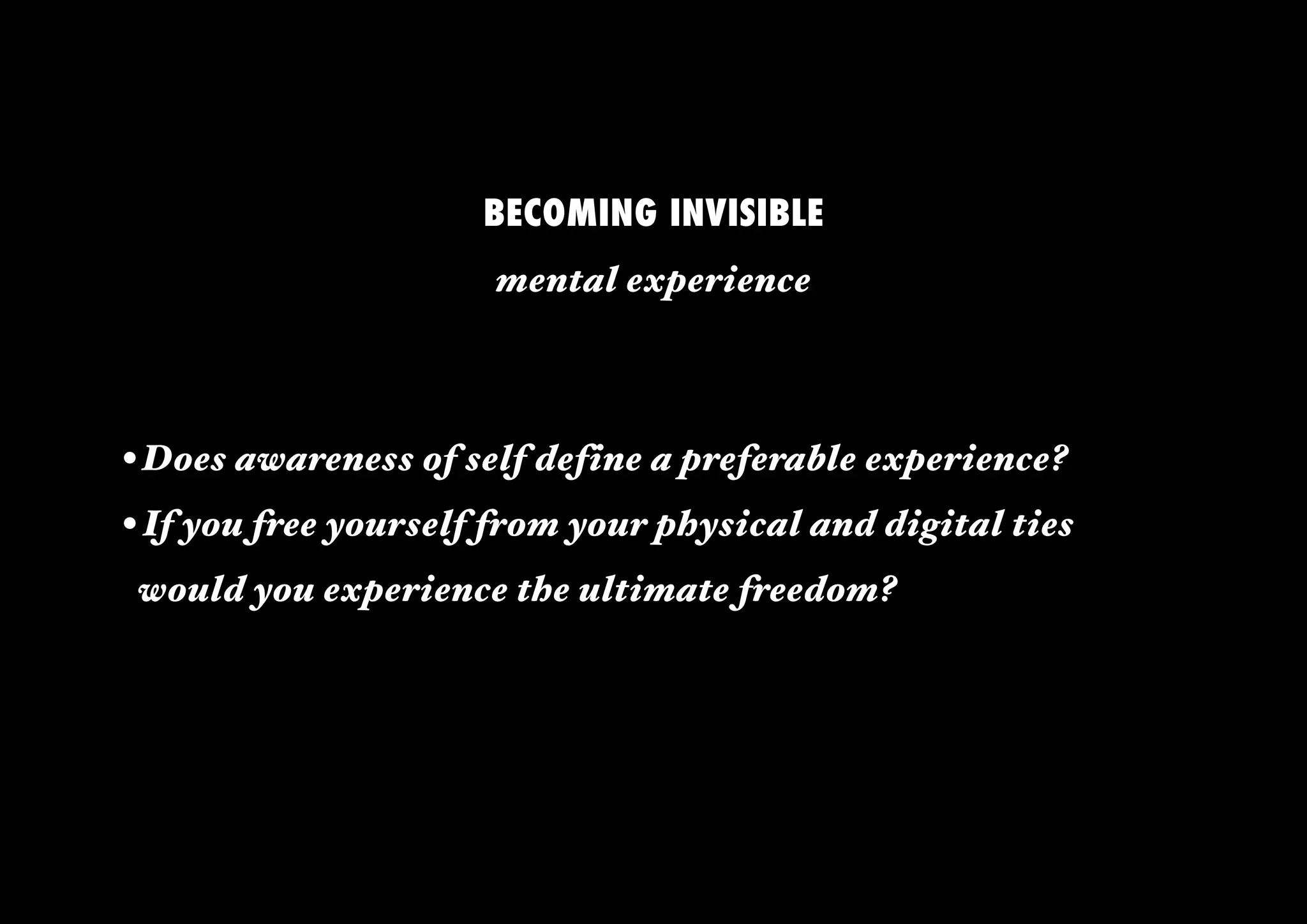 BECOMING INVISIBLE
                      mental experience



• Does awareness of self define a preferable experience?
• If you free yourself from your physical and digital ties
   would you experience the ultimate freedom?
 